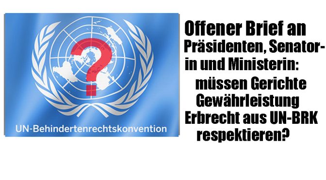 Offener Brief an Gerichtspräsidenten, Justizsenatorin, Bundesjustizministerin: Richter der erbrechtlichen Kammern in Berlin verletzen UN-BRK und nationale Gesetze- Folge: behinderte Tochter und Sozialhilfeempfängerin Erblasser soll sich von Alleinerbin, einem mit Steuermitteln migrierten CDU Mitglied bei ca. 4 Mio€ um 12,5% Pflichtteil betrügen lassen